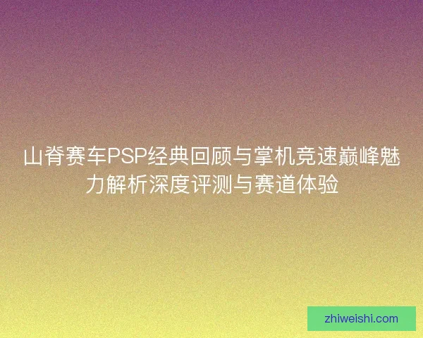 山脊赛车PSP经典回顾与掌机竞速巅峰魅力解析深度评测与赛道体验