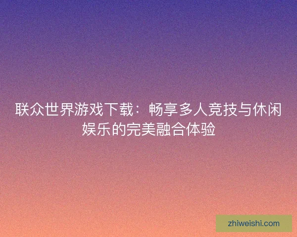 联众世界游戏下载：畅享多人竞技与休闲娱乐的完美融合体验