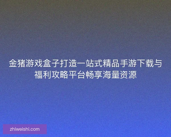 金猪游戏盒子打造一站式精品手游下载与福利攻略平台畅享海量资源
