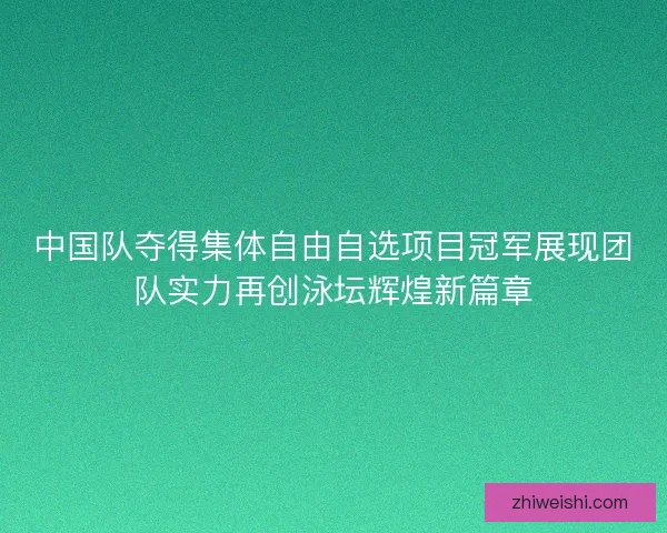 中国队夺得集体自由自选项目冠军展现团队实力再创泳坛辉煌新篇章