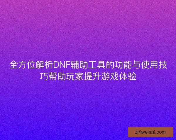 全方位解析DNF辅助工具的功能与使用技巧帮助玩家提升游戏体验 全方位解析DNF辅助工具的功能与使用技巧帮助玩家提升游戏体验