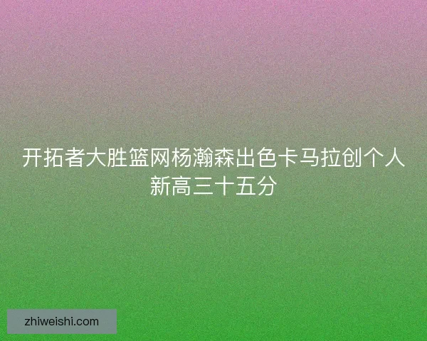 开拓者大胜篮网杨瀚森出色卡马拉创个人新高三十五分