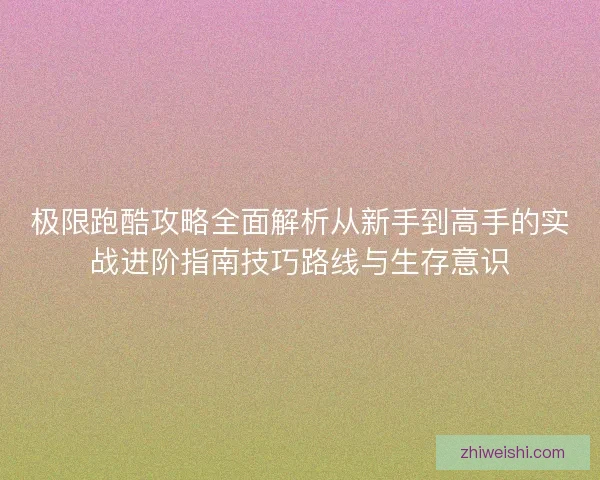 极限跑酷攻略全面解析从新手到高手的实战进阶指南技巧路线与生存意识