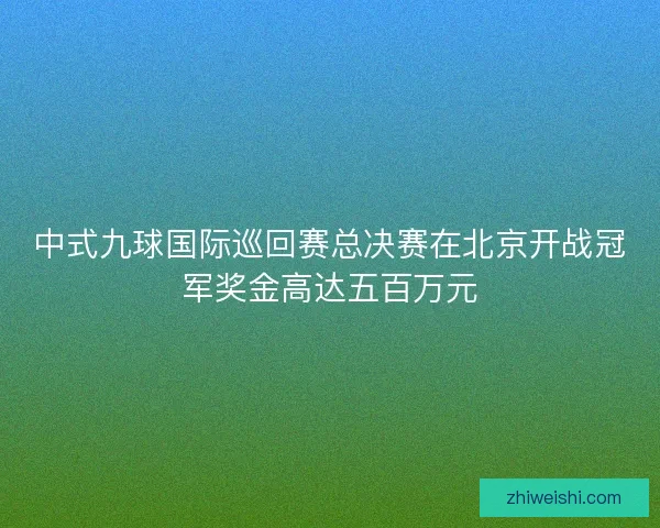 中式九球国际巡回赛总决赛在北京开战冠军奖金高达五百万元