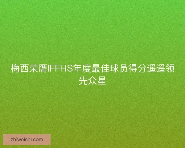 梅西荣膺IFFHS年度最佳球员得分遥遥领先众星