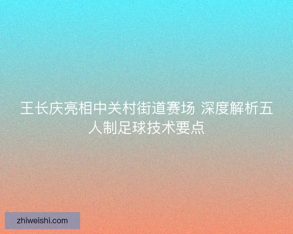 王长庆亮相中关村街道赛场 深度解析五人制足球技术要点