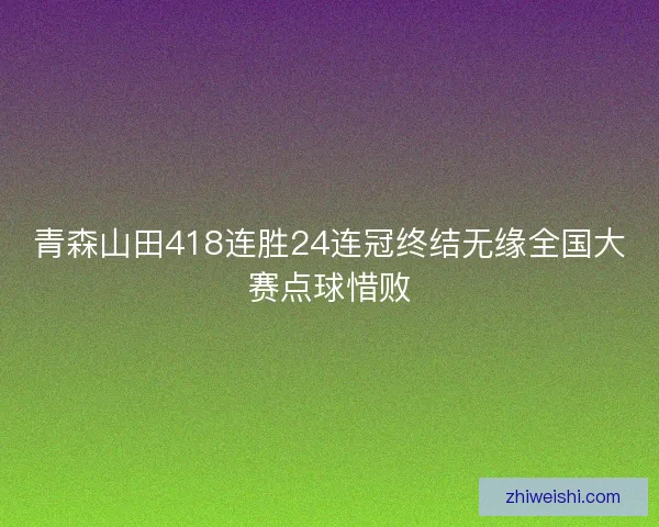青森山田418连胜24连冠终结无缘全国大赛点球惜败