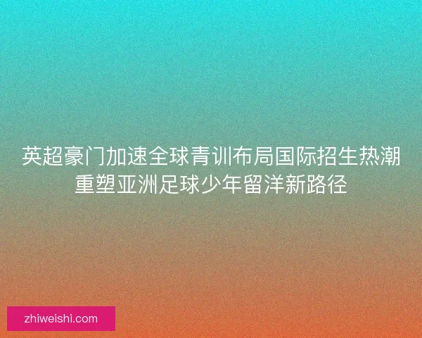 英超豪门加速全球青训布局国际招生热潮重塑亚洲足球少年留洋新路径
