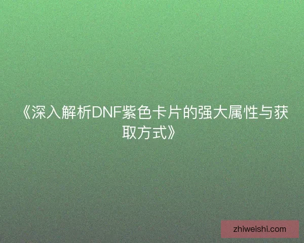 《深入解析DNF紫色卡片的强大属性与获取方式》