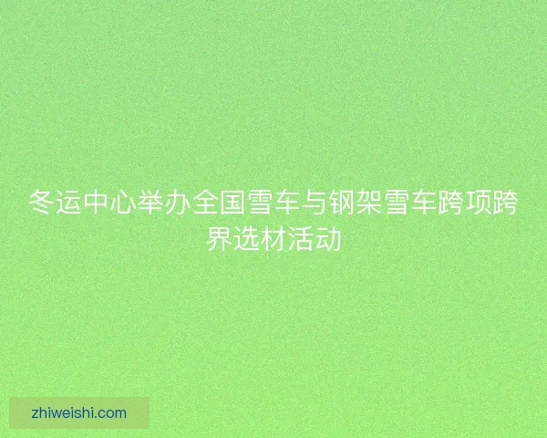 冬运中心举办全国雪车与钢架雪车跨项跨界选材活动