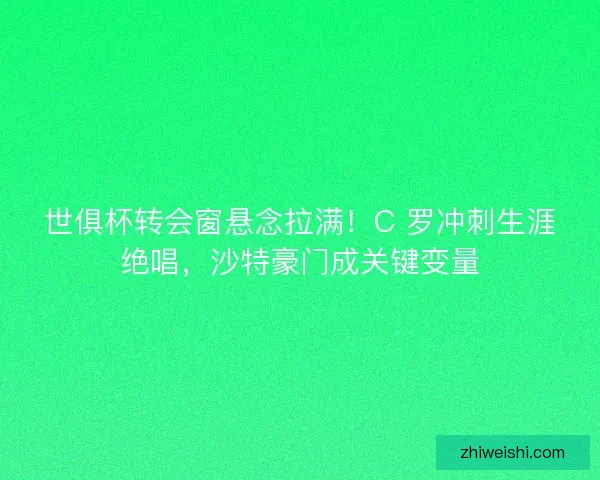 世俱杯转会窗悬念拉满！C 罗冲刺生涯绝唱，沙特豪门成关键变量
