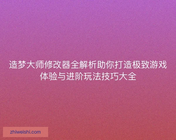 造梦大师修改器全解析助你打造极致游戏体验与进阶玩法技巧大全 造梦大师修改器全解析助你打造极致游戏体验与进阶玩法技巧大全