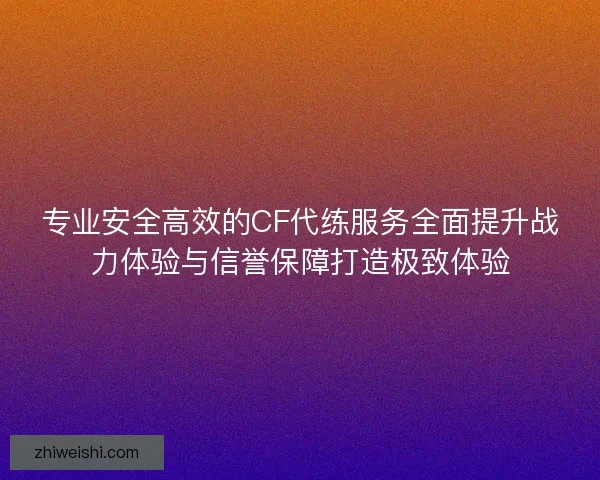 专业安全高效的CF代练服务全面提升战力体验与信誉保障打造极致体验 专业安全高效的CF代练服务全面提升战力体验与信誉保障打造极致体验