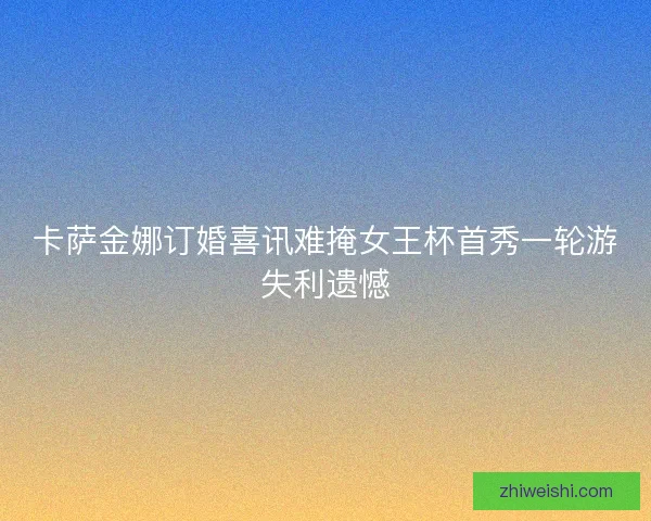 卡萨金娜订婚喜讯难掩女王杯首秀一轮游失利遗憾 卡萨金娜订婚喜讯难掩女王杯首秀一轮游失利遗憾