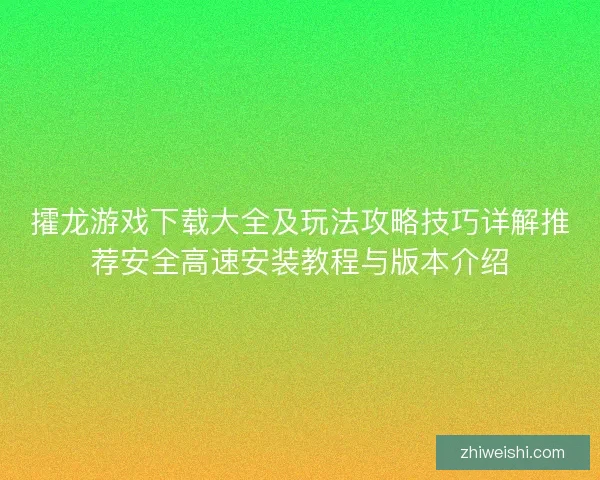 攉龙游戏下载大全及玩法攻略技巧详解推荐安全高速安装教程与版本介绍 攉龙游戏下载大全及玩法攻略技巧详解推荐安全高速安装教程与版本介绍